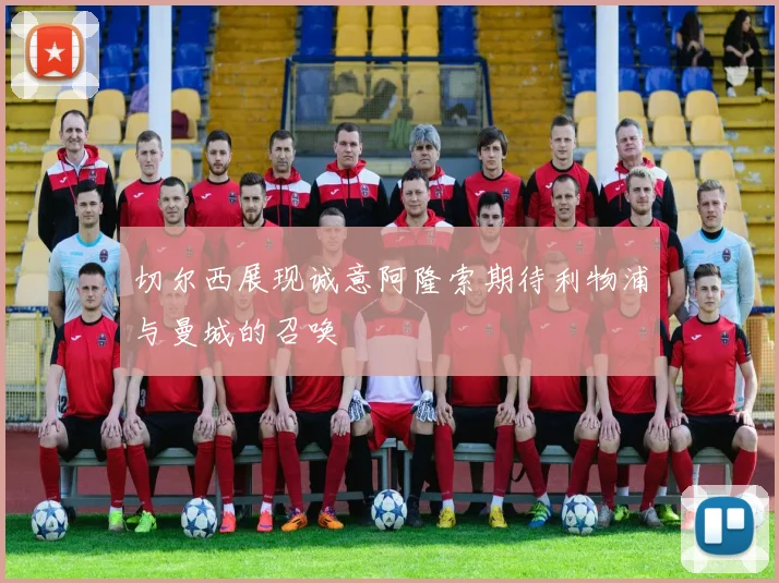 切尔西展现诚意阿隆索期待利物浦与曼城的召唤