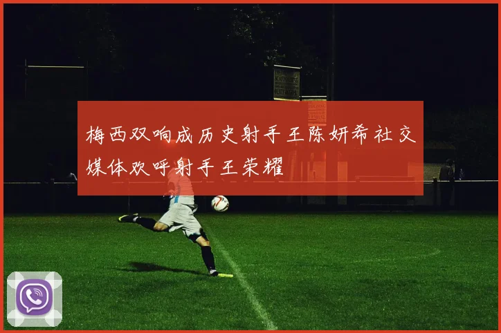 梅西双响成历史射手王陈妍希社交媒体欢呼射手王荣耀
