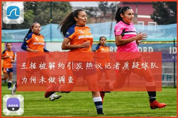 王栋被解约引发热议记者质疑球队为何未做调查