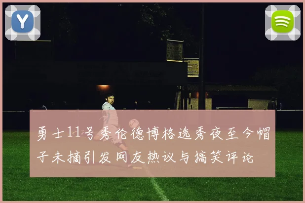 勇士11号秀伦德博格选秀夜至今帽子未摘引发网友热议与搞笑评论