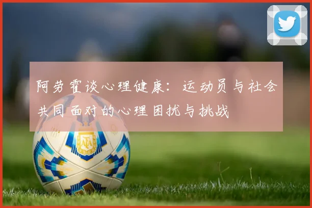 阿劳霍谈心理健康：运动员与社会共同面对的心理困扰与挑战