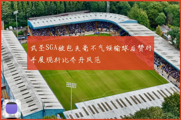 武圣SGA被包夹毫不气馁输球后赞对手展现科比乔丹风范