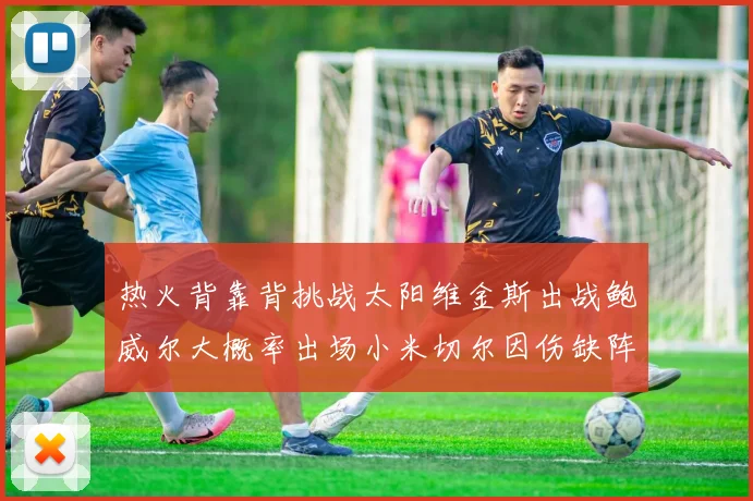 热火背靠背挑战太阳维金斯出战鲍威尔大概率出场小米切尔因伤缺阵
