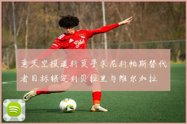 意天空报道科莫寻求尼科帕斯替代者目标锁定利贝拉里与维尔加拉