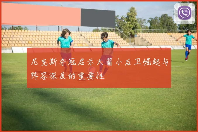 尼克斯夺冠启示火箭小后卫崛起与阵容深度的重要性