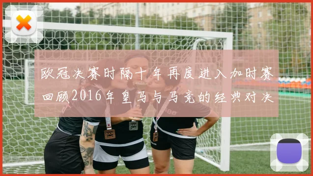 欧冠决赛时隔十年再度进入加时赛回顾2016年皇马与马竞的经典对决