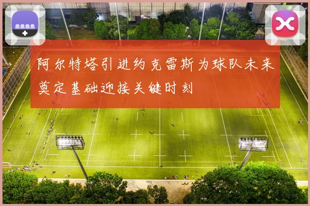 阿尔特塔引进约克雷斯为球队未来奠定基础迎接关键时刻