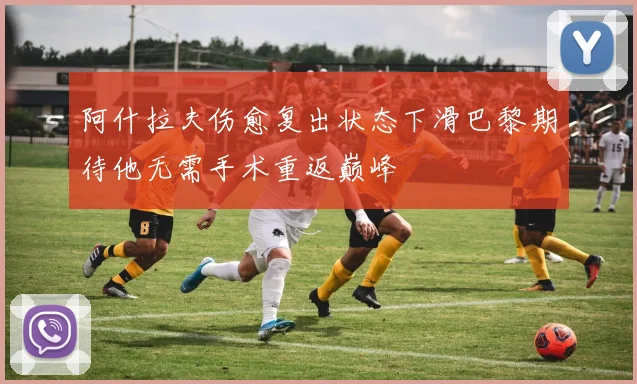 阿什拉夫伤愈复出状态下滑巴黎期待他无需手术重返巅峰