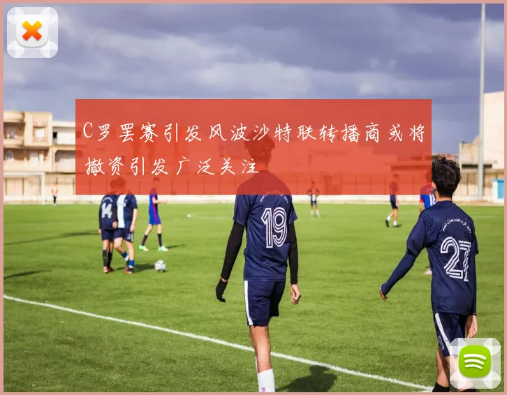 C罗罢赛引发风波沙特联转播商或将撤资引发广泛关注