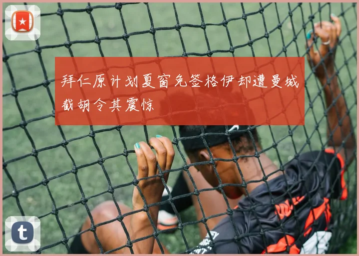 拜仁原计划夏窗免签格伊却遭曼城截胡令其震惊