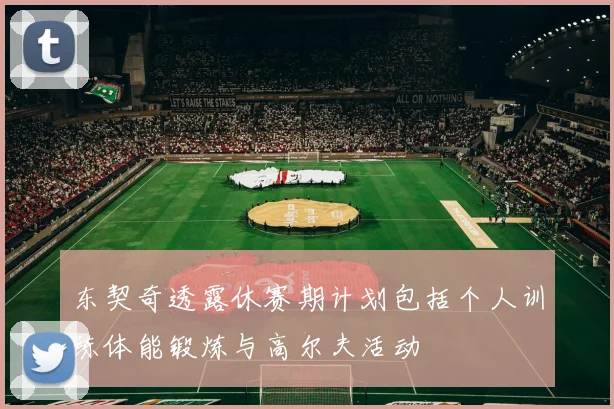东契奇透露休赛期计划包括个人训练体能锻炼与高尔夫活动
