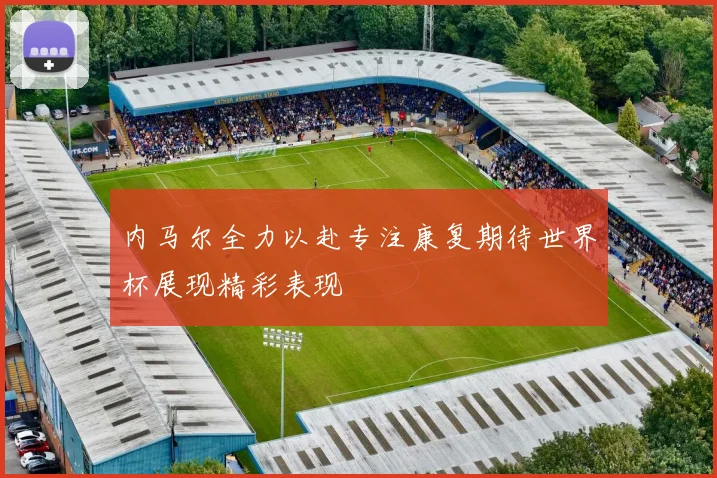 内马尔全力以赴专注康复期待世界杯展现精彩表现