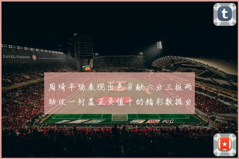 周琦半场表现出色贡献六分三板两助攻一封盖正负值十的精彩数据分析