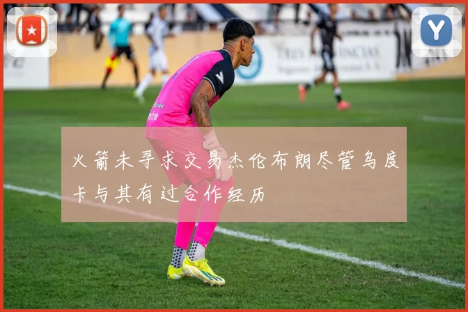 火箭未寻求交易杰伦布朗尽管乌度卡与其有过合作经历