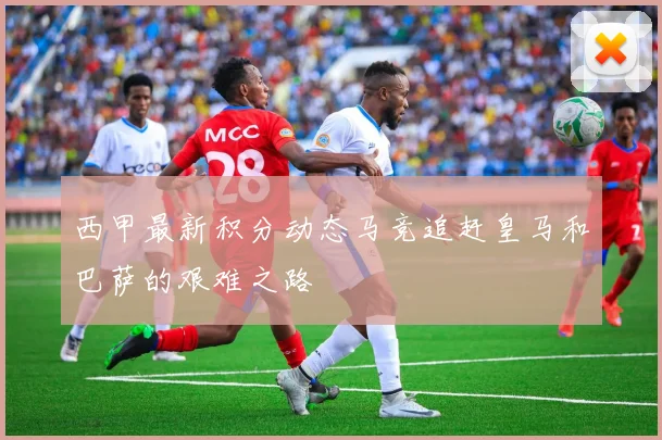 西甲最新积分动态马竞追赶皇马和巴萨的艰难之路