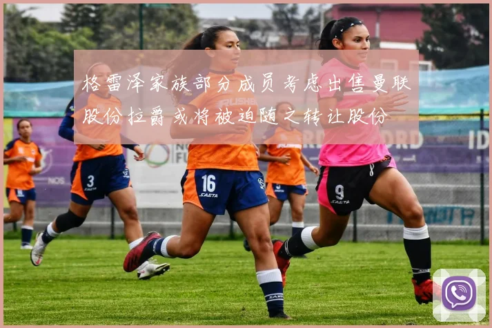 格雷泽家族部分成员考虑出售曼联股份拉爵或将被迫随之转让股份