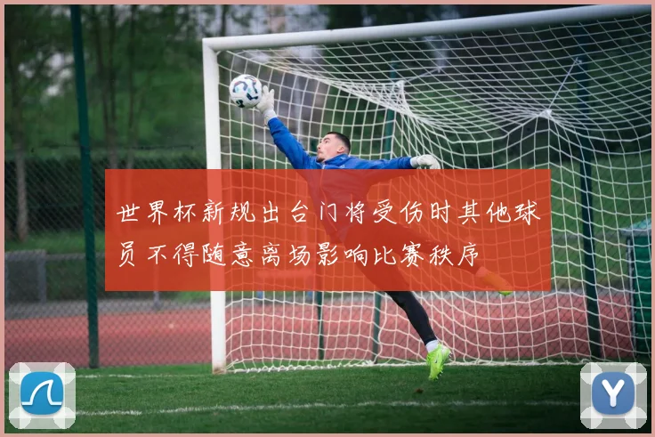 世界杯新规出台门将受伤时其他球员不得随意离场影响比赛秩序
