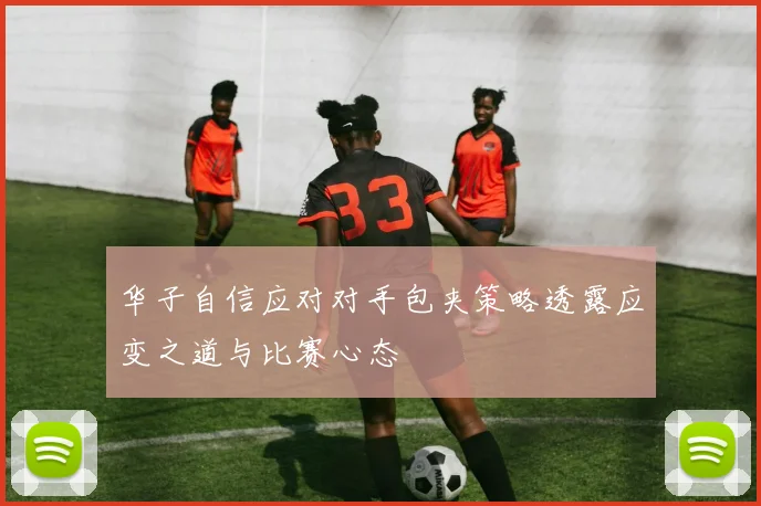 华子自信应对对手包夹策略透露应变之道与比赛心态