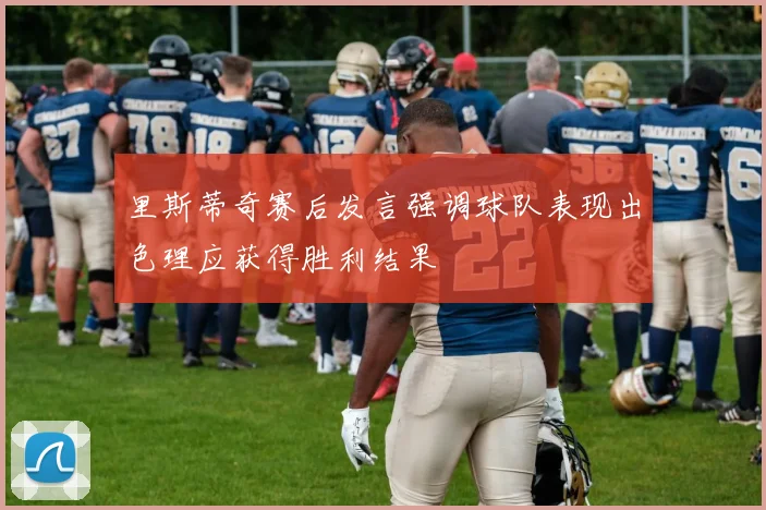 里斯蒂奇赛后发言强调球队表现出色理应获得胜利结果