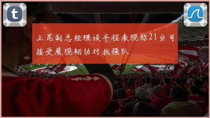 玉昆副总经理谈半程表现称21分可接受展现韧劲对抗强队