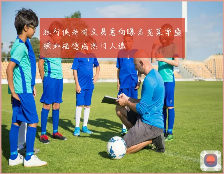 独行侠老将交易意向曝光克莱华盛顿加福德成热门人选