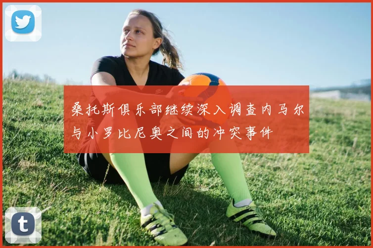 桑托斯俱乐部继续深入调查内马尔与小罗比尼奥之间的冲突事件