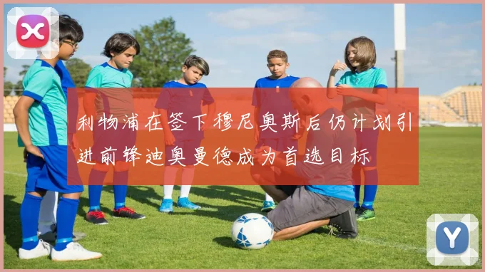 利物浦在签下穆尼奥斯后仍计划引进前锋迪奥曼德成为首选目标