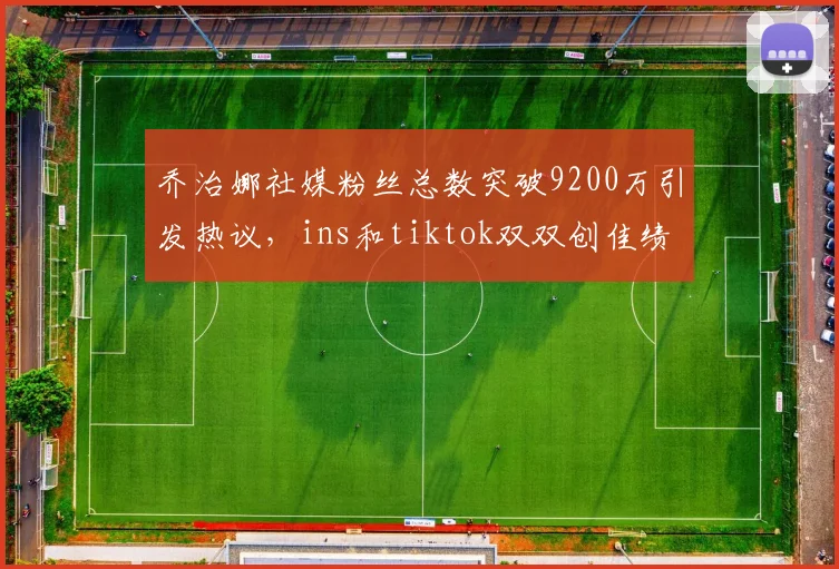 乔治娜社媒粉丝总数突破9200万引发热议，ins和tiktok双双创佳绩