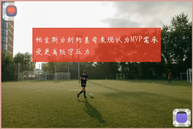 帕金斯分析约基奇表现认为MVP需承受更高防守压力