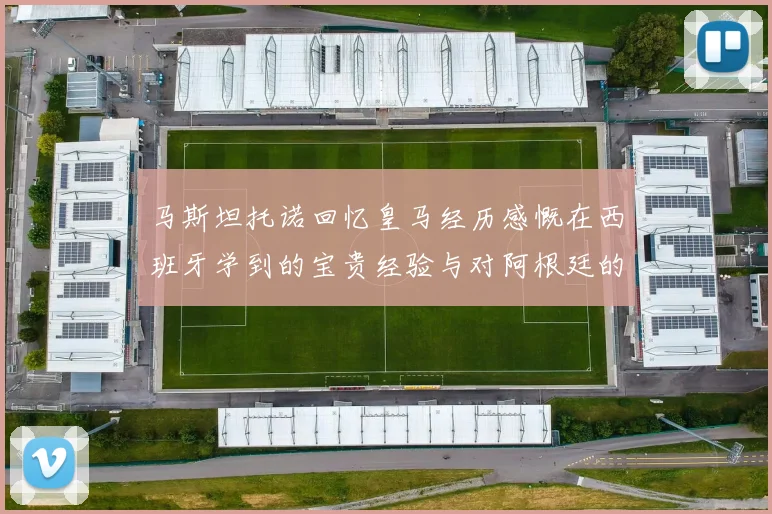 马斯坦托诺回忆皇马经历感慨在西班牙学到的宝贵经验与对阿根廷的思念